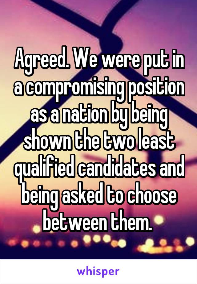 Agreed. We were put in a compromising position as a nation by being shown the two least qualified candidates and being asked to choose between them. 