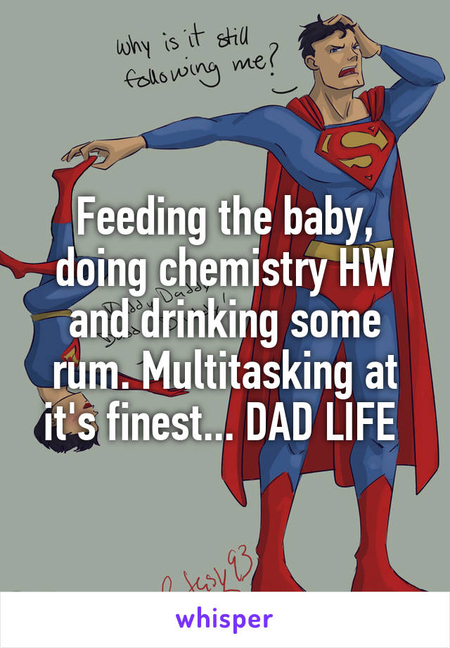 Feeding the baby, doing chemistry HW and drinking some rum. Multitasking at it's finest... DAD LIFE 