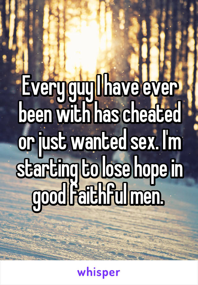 Every guy I have ever been with has cheated or just wanted sex. I'm starting to lose hope in good faithful men. 