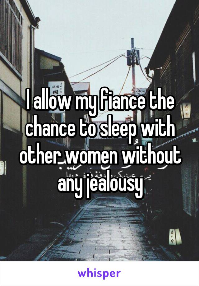 I allow my fiance the chance to sleep with other women without any jealousy