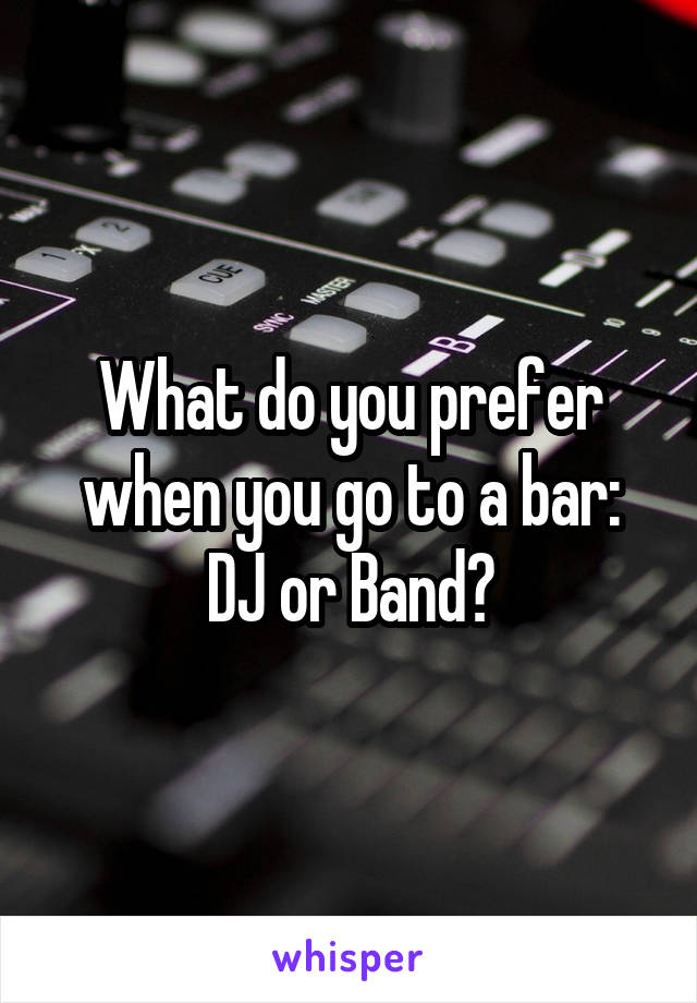 What do you prefer when you go to a bar: DJ or Band?