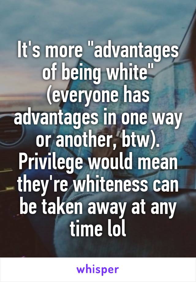 It's more "advantages of being white" (everyone has advantages in one way or another, btw). Privilege would mean they're whiteness can be taken away at any time lol