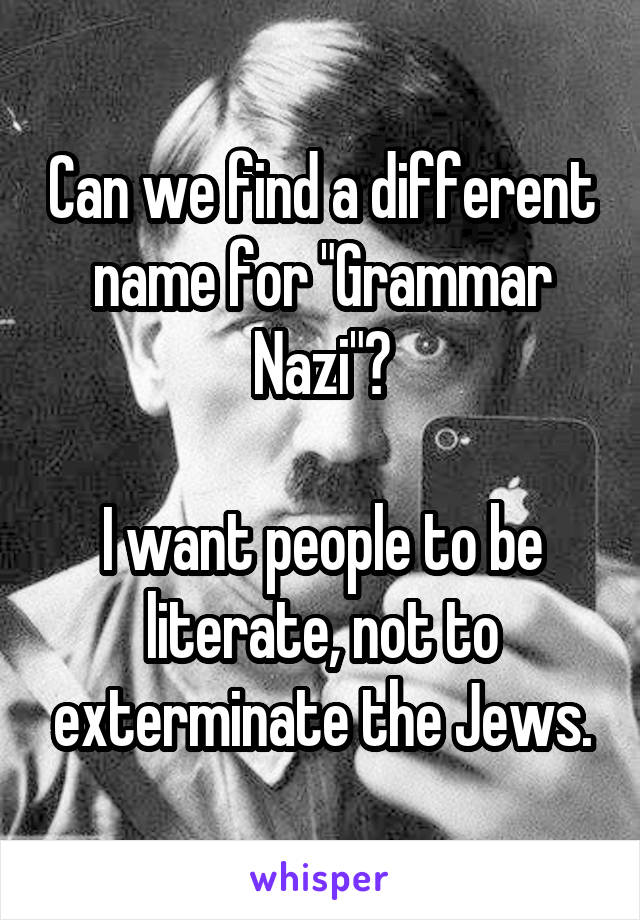 Can we find a different name for "Grammar Nazi"?

I want people to be literate, not to exterminate the Jews.