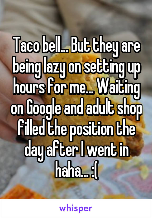 Taco bell... But they are being lazy on setting up hours for me... Waiting on Google and adult shop filled the position the day after I went in haha... :(