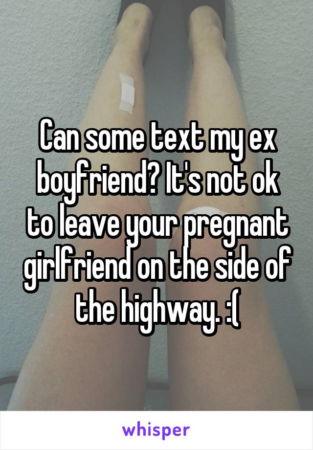 Can some text my ex boyfriend? It's not ok to leave your pregnant girlfriend on the side of the highway. :(