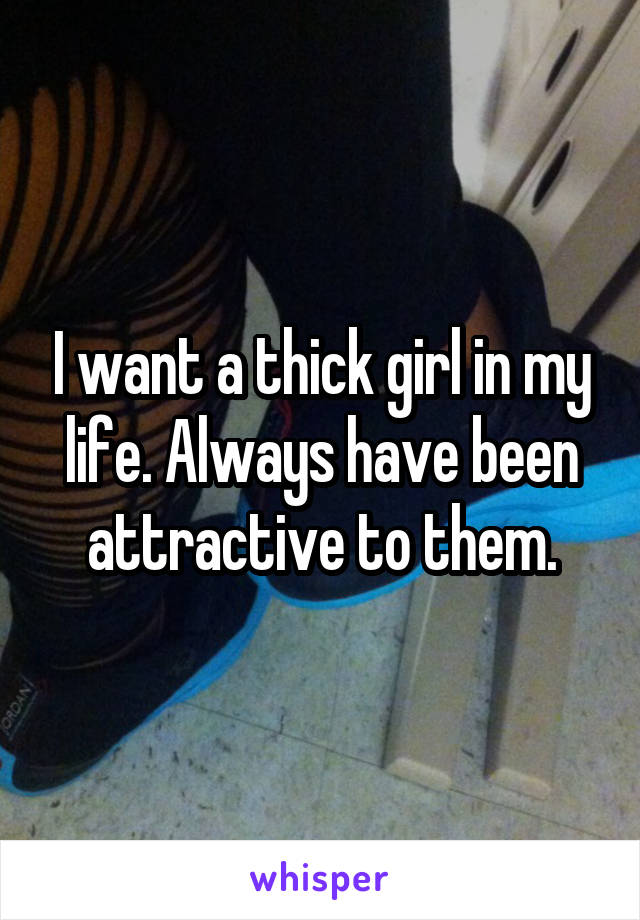 I want a thick girl in my life. Always have been attractive to them.