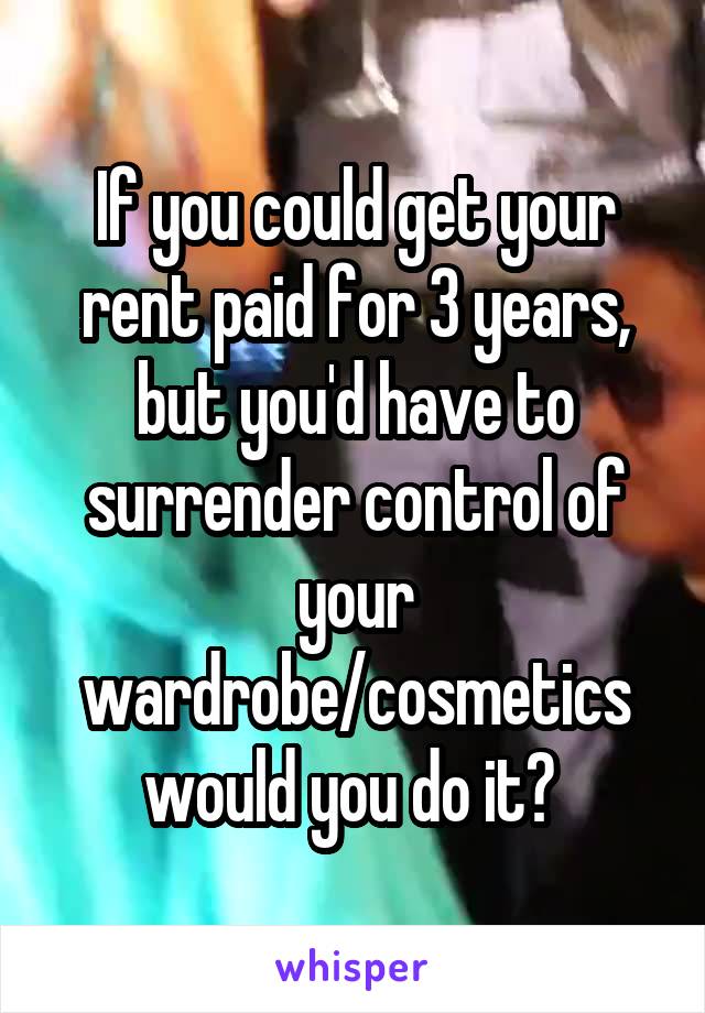 If you could get your rent paid for 3 years, but you'd have to surrender control of your wardrobe/cosmetics would you do it? 