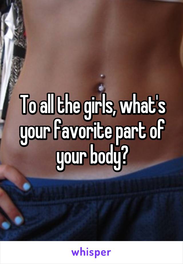 To all the girls, what's your favorite part of your body?