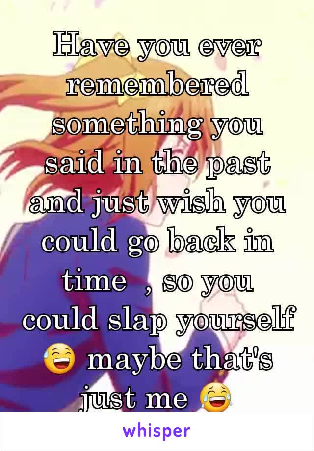 Have you ever remembered something you said in the past and just wish you could go back in time  , so you could slap yourself 😅 maybe that's just me 😂