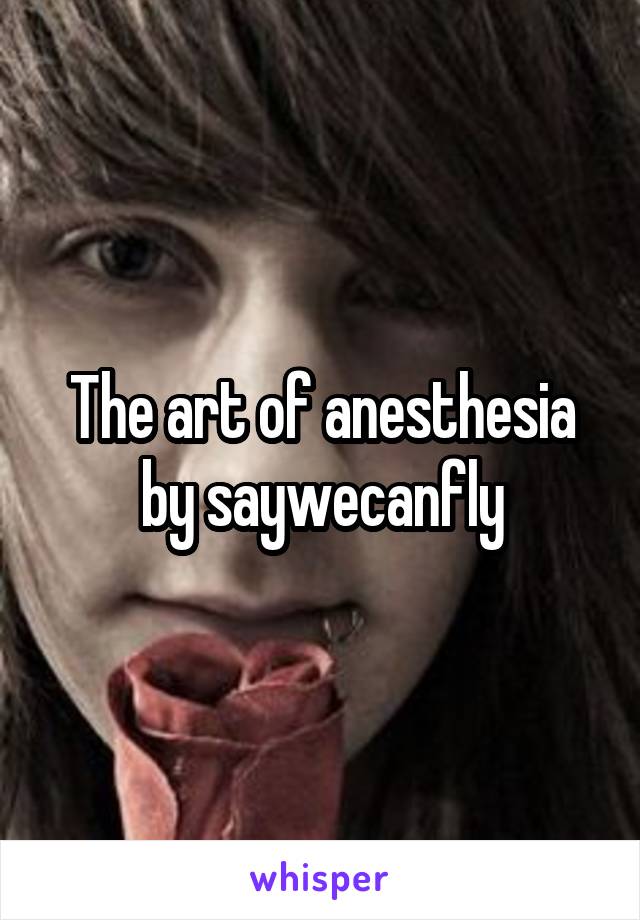 The art of anesthesia by saywecanfly