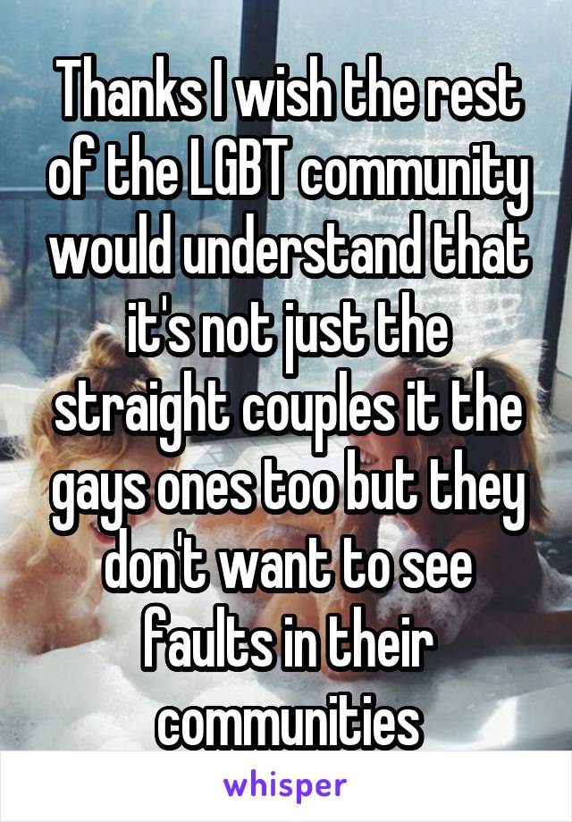 Thanks I wish the rest of the LGBT community would understand that it's not just the straight couples it the gays ones too but they don't want to see faults in their communities