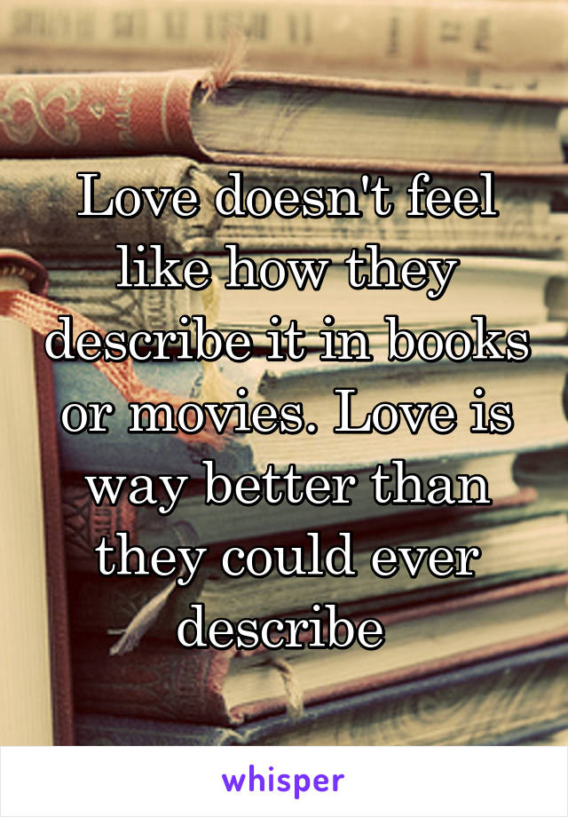 Love doesn't feel like how they describe it in books or movies. Love is way better than they could ever describe 