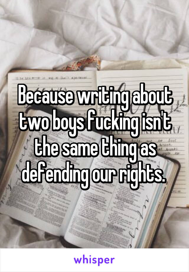 Because writing about two boys fucking isn't the same thing as defending our rights. 