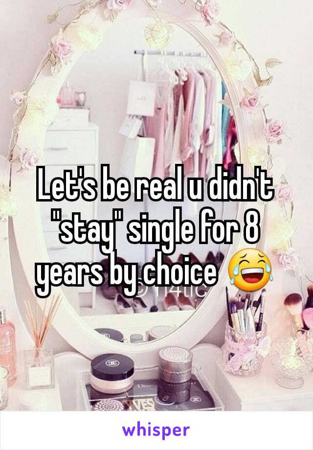 Let's be real u didn't "stay" single for 8 years by choice 😂