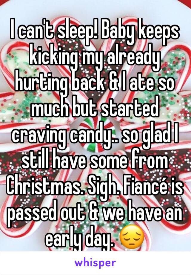 I can't sleep! Baby keeps kicking my already hurting back & I ate so much but started craving candy.. so glad I still have some from Christmas. Sigh. Fiancé is passed out & we have an early day. 😔