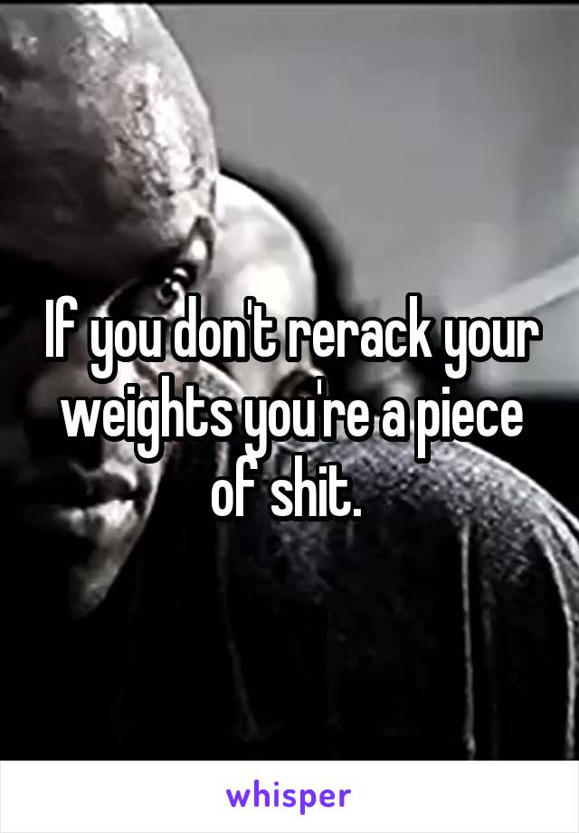 If you don't rerack your weights you're a piece of shit. 