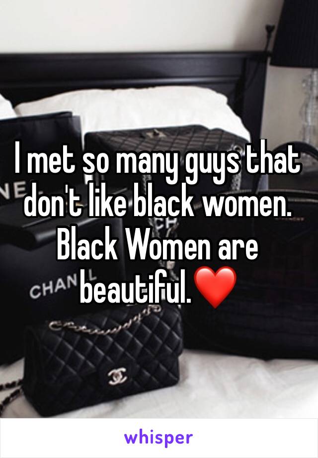 I met so many guys that don't like black women. Black Women are beautiful.❤