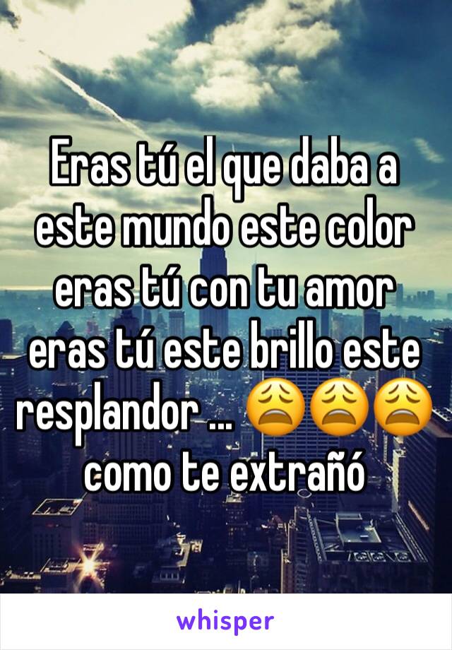 Eras tú el que daba a este mundo este color eras tú con tu amor eras tú este brillo este resplandor ... 😩😩😩 como te extrañó 