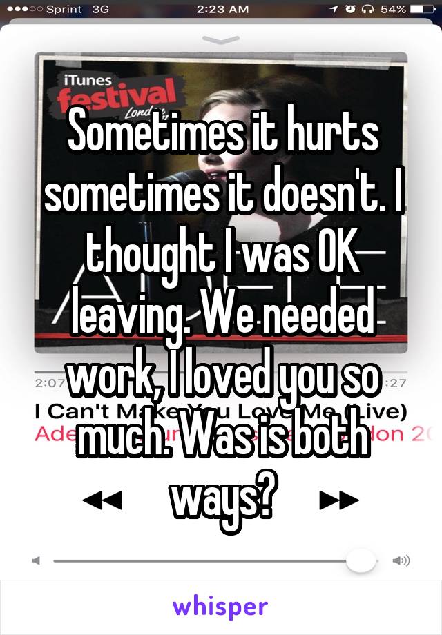 Sometimes it hurts sometimes it doesn't. I thought I was OK leaving. We needed work, I loved you so much. Was is both ways?