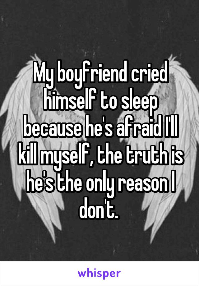 My boyfriend cried himself to sleep because he's afraid I'll kill myself, the truth is he's the only reason I don't. 