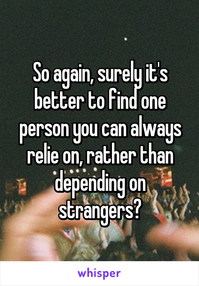 So again, surely it's better to find one person you can always relie on, rather than depending on strangers?