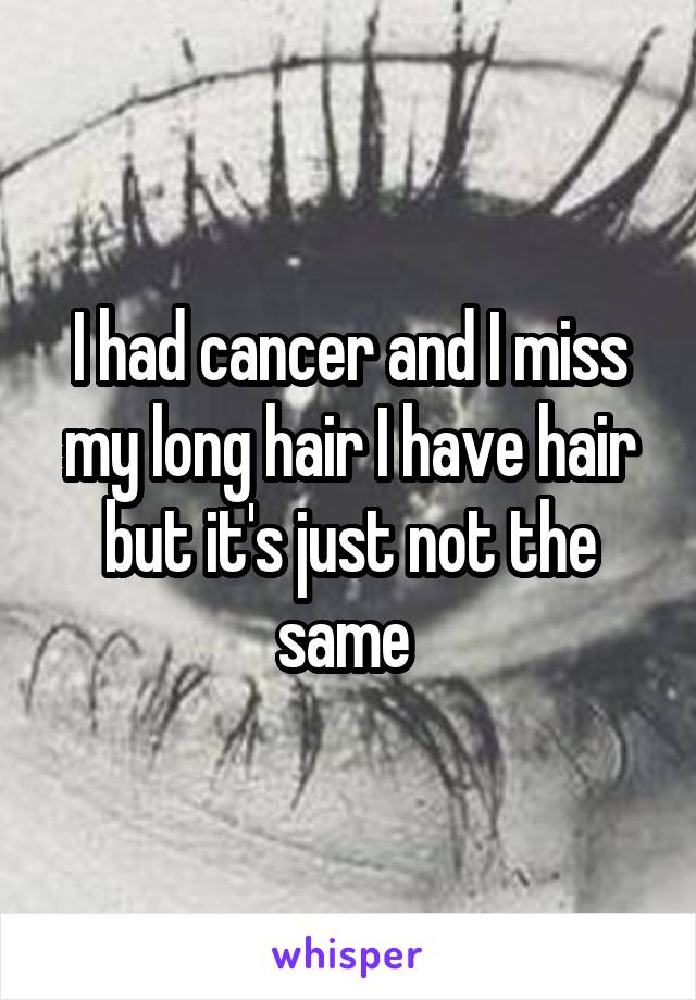 I had cancer and I miss my long hair I have hair but it's just not the same 