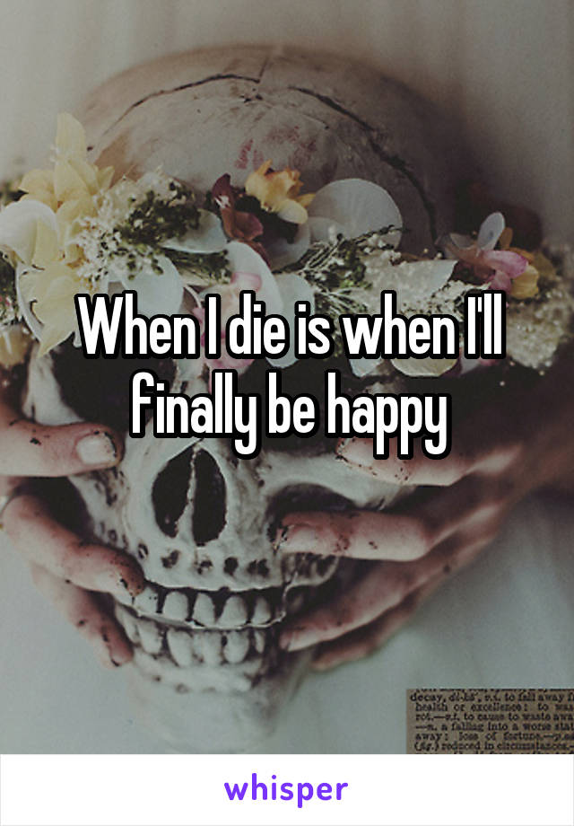 When I die is when I'll finally be happy
