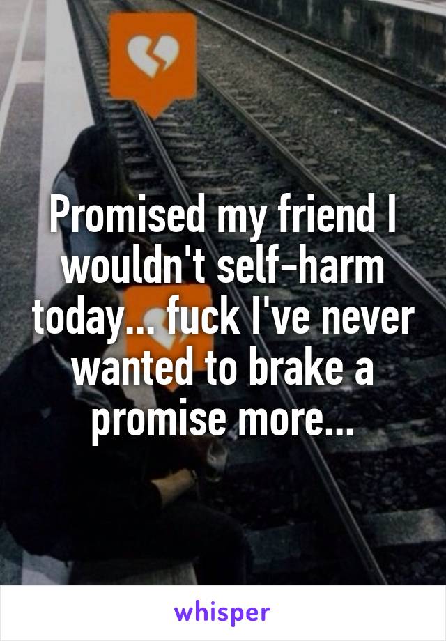 Promised my friend I wouldn't self-harm today... fuck I've never wanted to brake a promise more...