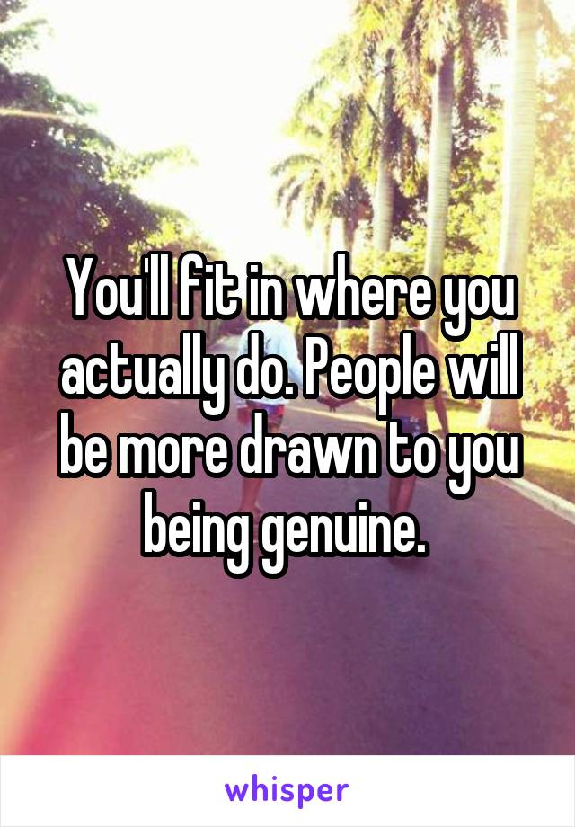 You'll fit in where you actually do. People will be more drawn to you being genuine. 