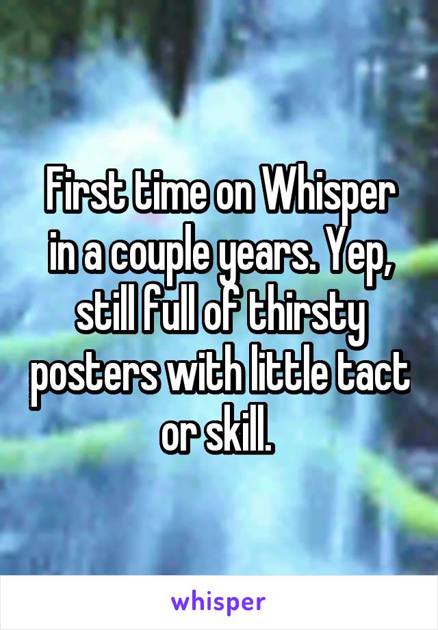 First time on Whisper in a couple years. Yep, still full of thirsty posters with little tact or skill. 