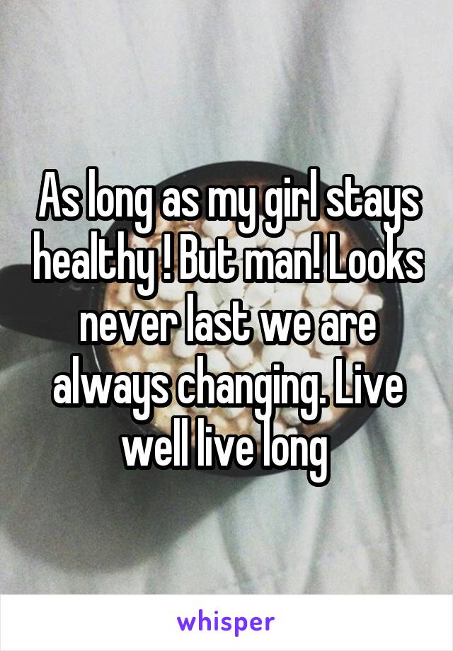 As long as my girl stays healthy ! But man! Looks never last we are always changing. Live well live long 