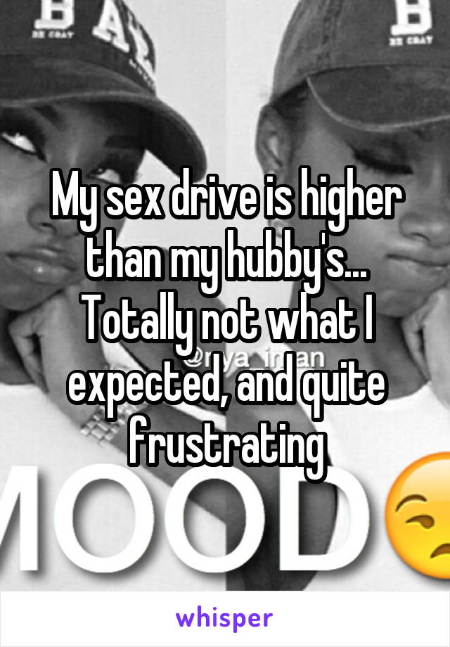 My sex drive is higher than my hubby's...
Totally not what I expected, and quite frustrating