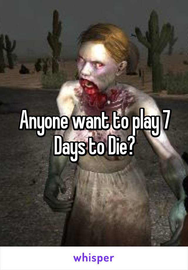 Anyone want to play 7 Days to Die?