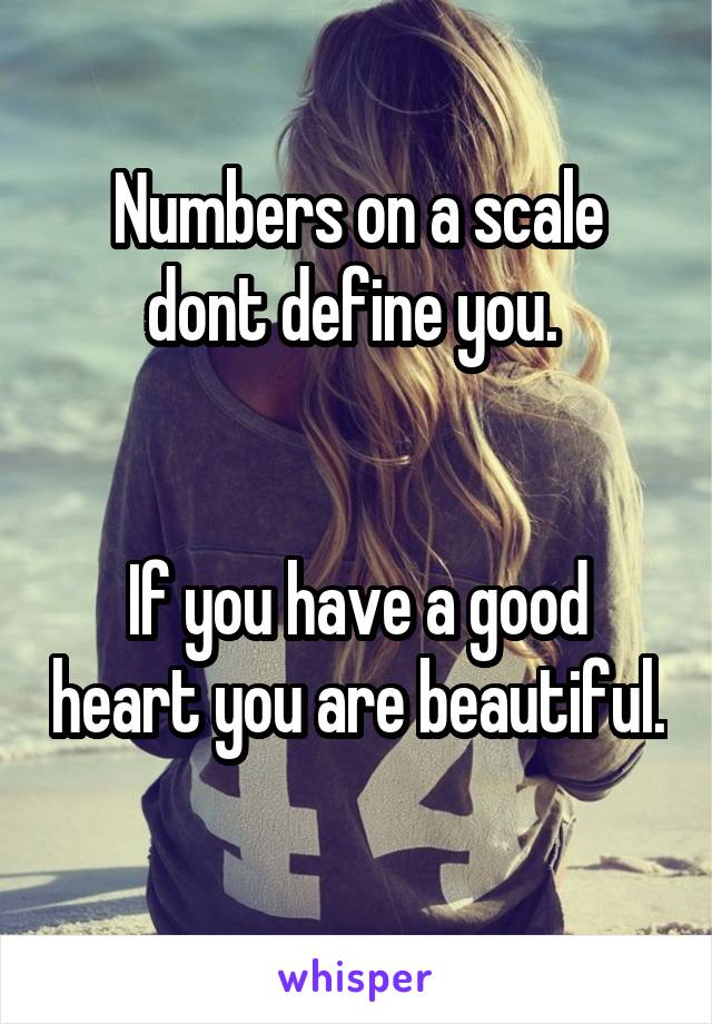 Numbers on a scale dont define you. 


If you have a good heart you are beautiful. 