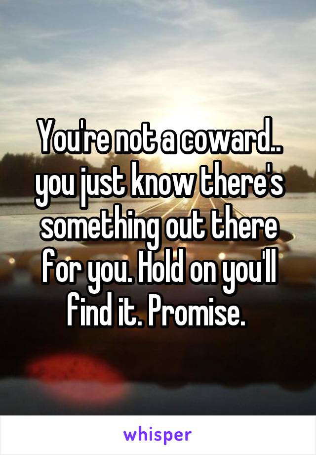 You're not a coward.. you just know there's something out there for you. Hold on you'll find it. Promise. 