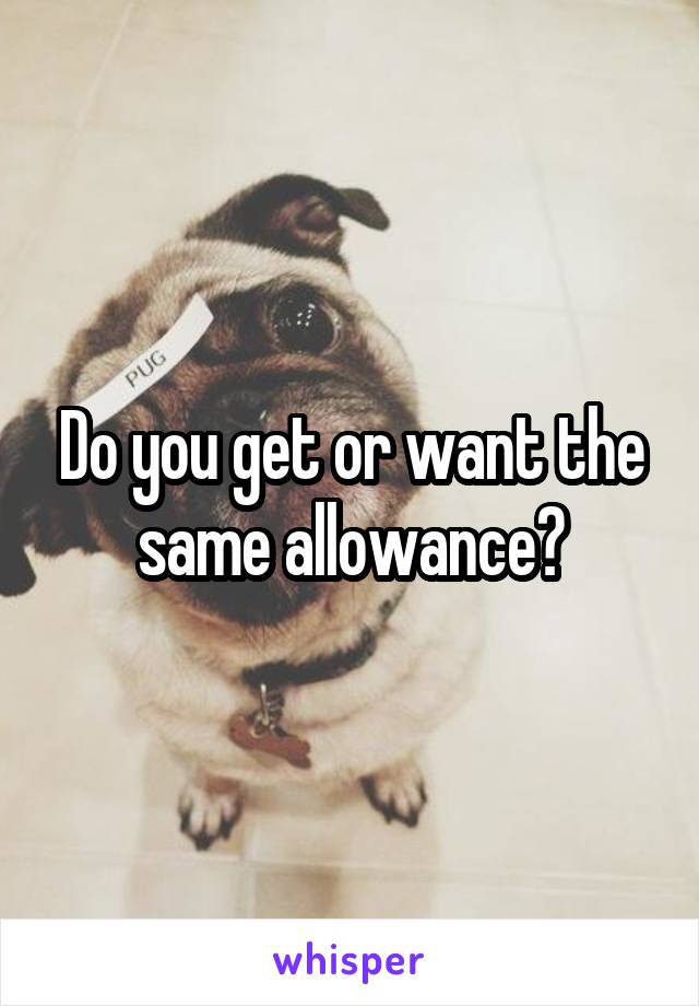 Do you get or want the same allowance?