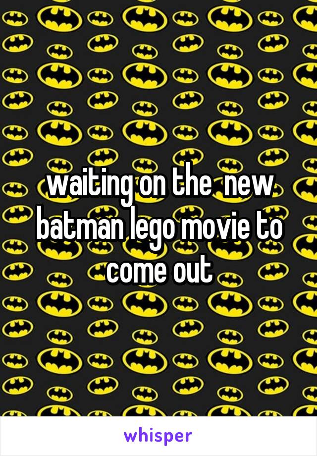 waiting on the  new batman lego movie to come out