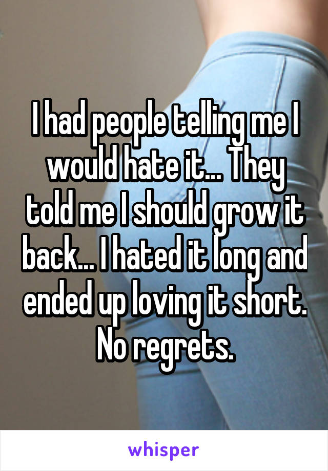 I had people telling me I would hate it... They told me I should grow it back... I hated it long and ended up loving it short. No regrets.