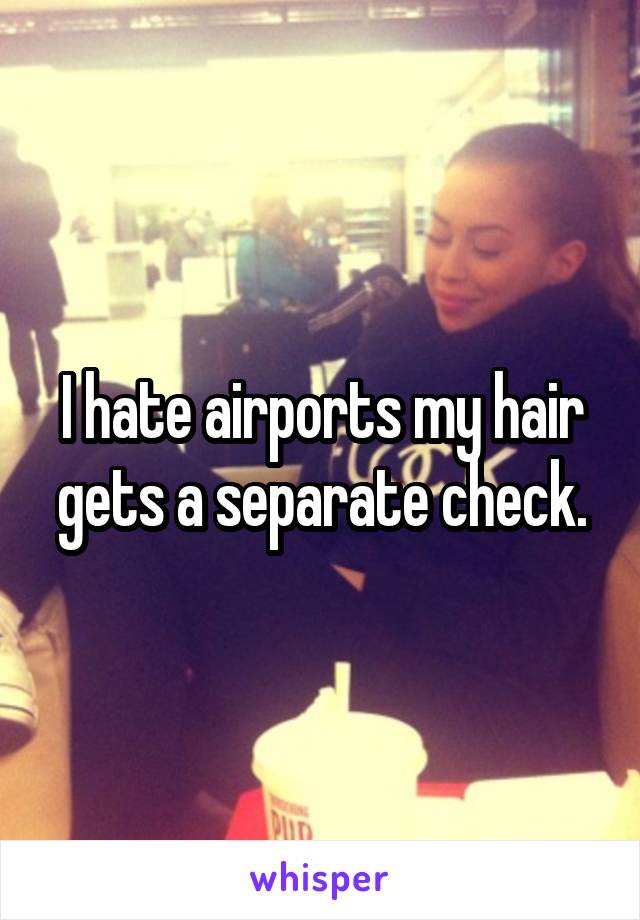 I hate airports my hair gets a separate check.