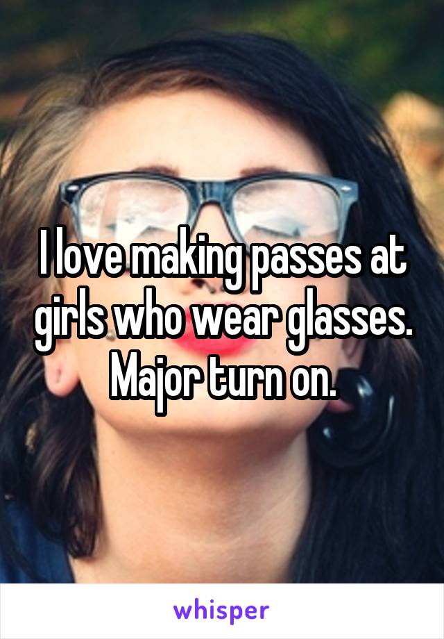 I love making passes at girls who wear glasses.
Major turn on.