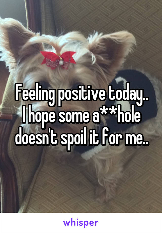 Feeling positive today..
I hope some a**hole doesn't spoil it for me..