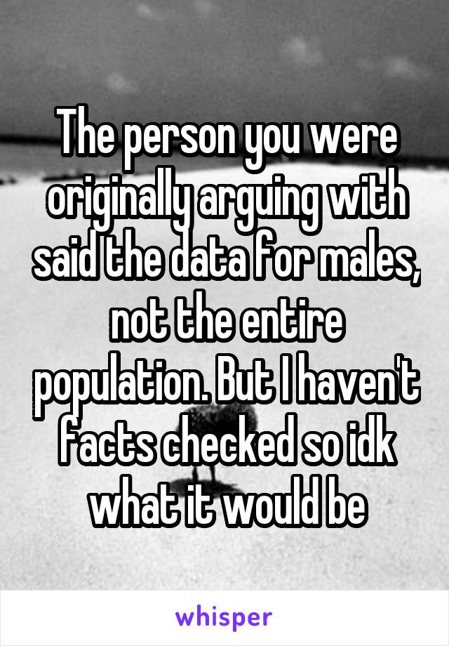 The person you were originally arguing with said the data for males, not the entire population. But I haven't facts checked so idk what it would be