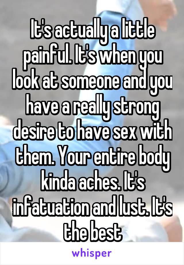 It's actually a little painful. It's when you look at someone and you have a really strong desire to have sex with them. Your entire body kinda aches. It's infatuation and lust. It's the best