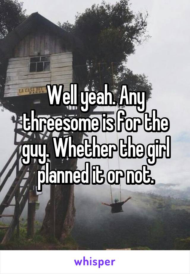 Well yeah. Any threesome is for the guy. Whether the girl planned it or not.