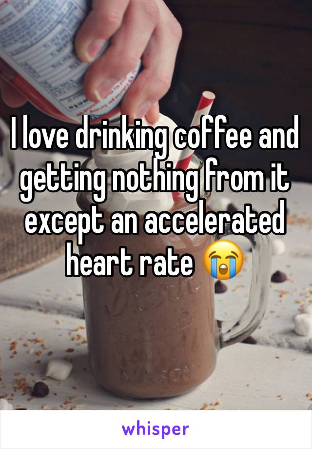 I love drinking coffee and getting nothing from it except an accelerated heart rate 😭