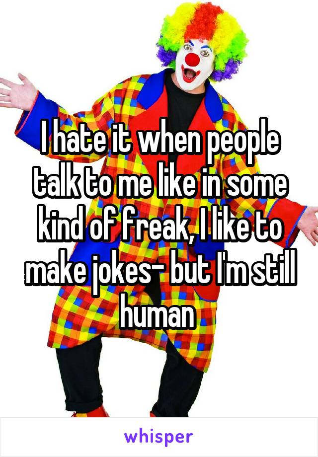 I hate it when people talk to me like in some kind of freak, I like to make jokes- but I'm still human 