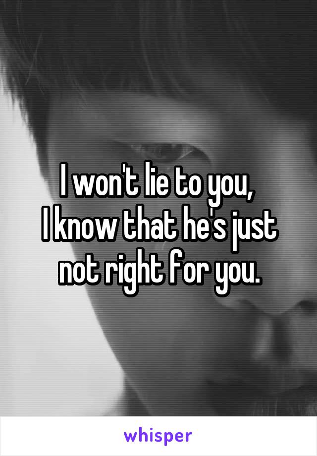 I won't lie to you, 
I know that he's just not right for you.