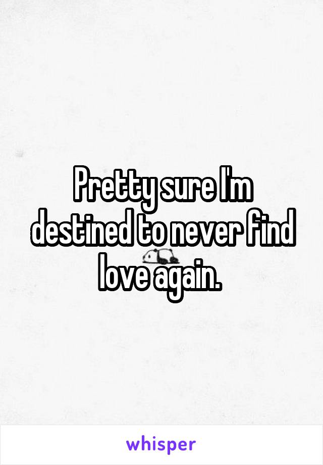 Pretty sure I'm destined to never find love again. 