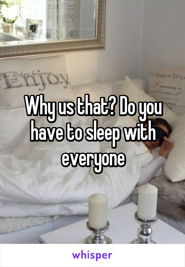 Why us that? Do you have to sleep with everyone