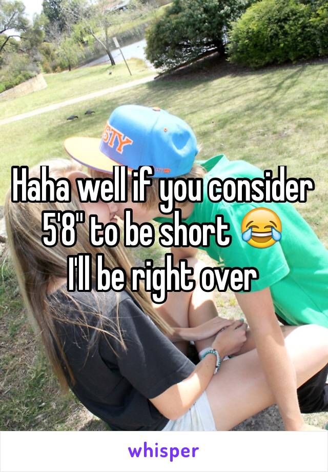 Haha well if you consider 5'8" to be short 😂
I'll be right over 